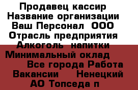 Продавец-кассир › Название организации ­ Ваш Персонал, ООО › Отрасль предприятия ­ Алкоголь, напитки › Минимальный оклад ­ 13 000 - Все города Работа » Вакансии   . Ненецкий АО,Топседа п.